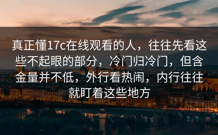 真正懂<strong>17C</strong>在线观看的人，往往先看这些不起眼的部分，冷门归冷门，但含金量并不低，外行看热闹，内行往往就盯着这些地方