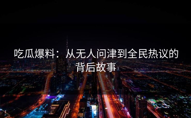 吃瓜爆料：从无人问津到全民热议的背后故事