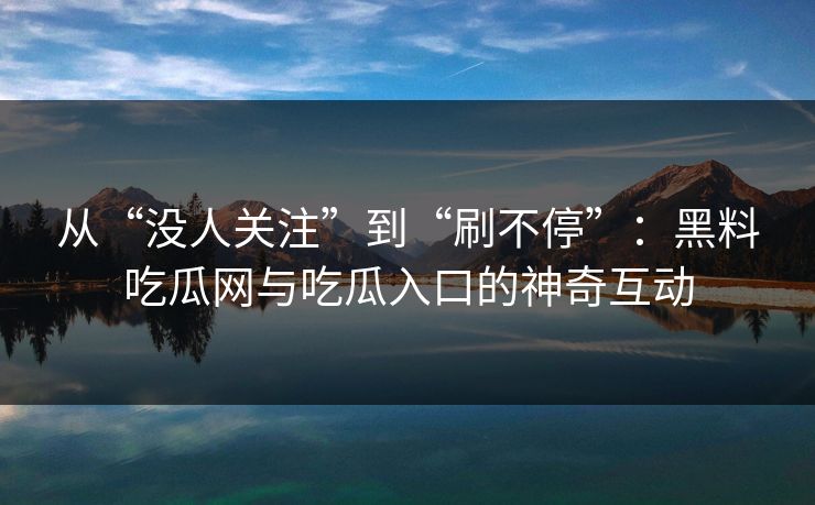 从“没人关注”到“刷不停”：黑料吃瓜网与吃瓜入口的神奇互动