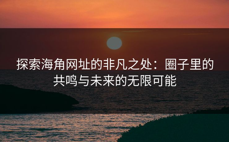 探索海角网址的非凡之处：圈子里的共鸣与未来的无限可能
