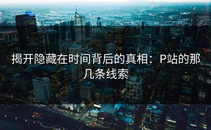 揭开隐藏在时间背后的真相：P站的那几条线索