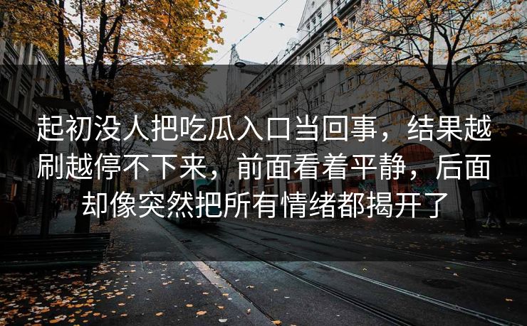 起初没人把吃瓜入口当回事，结果越刷越停不下来，前面看着平静，后面却像突然把所有情绪都揭开了