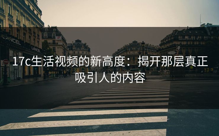 17c生活视频的新高度：揭开那层真正吸引人的内容