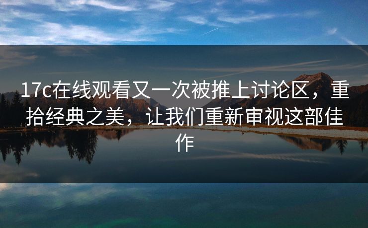 <strong>17C</strong>在线观看又一次被推上讨论区，重拾经典之美，让我们重新审视这部佳作