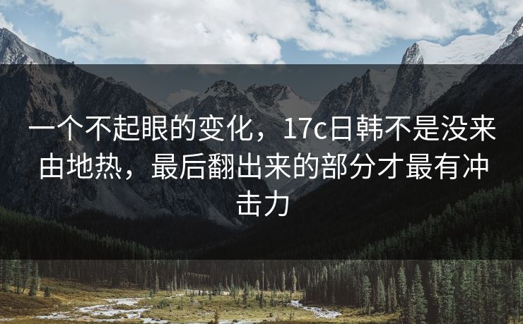 一个不起眼的变化，<strong>17C</strong>日韩不是没来由地热，最后翻出来的部分才最有冲击力
