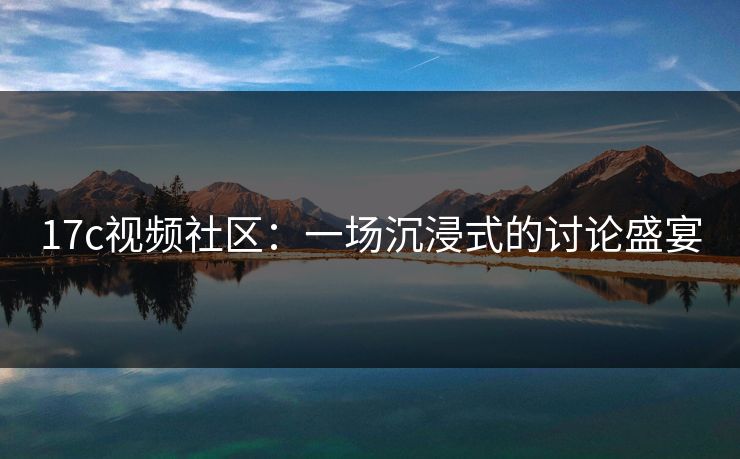 <strong>17C</strong>视频社区：一场沉浸式的讨论盛宴