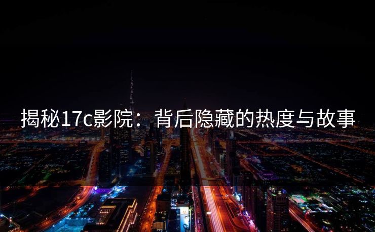 揭秘<strong>17C</strong>影院：背后隐藏的热度与故事